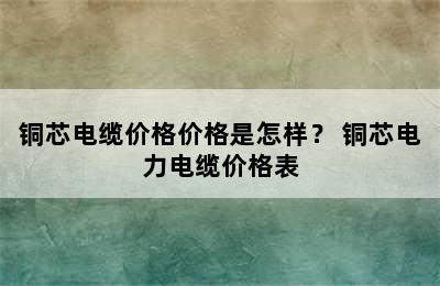 铜芯电缆价格价格是怎样？ 铜芯电力电缆价格表